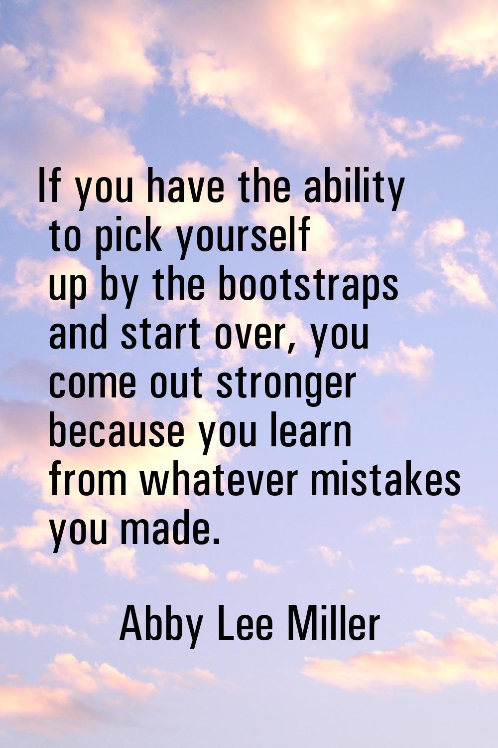 If you have the ability to pick yourself up by the bootstraps and start over, you come out stronger
