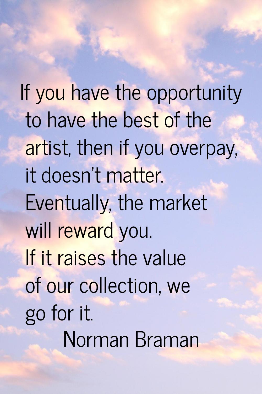 If you have the opportunity to have the best of the artist, then if you overpay, it doesn't matter.