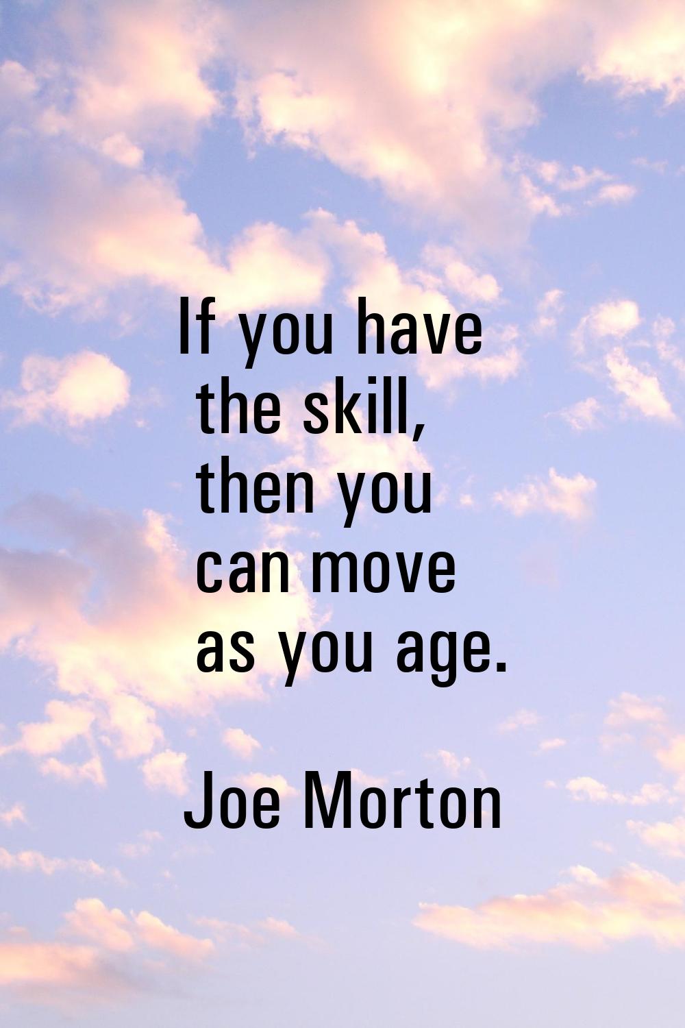 If you have the skill, then you can move as you age.