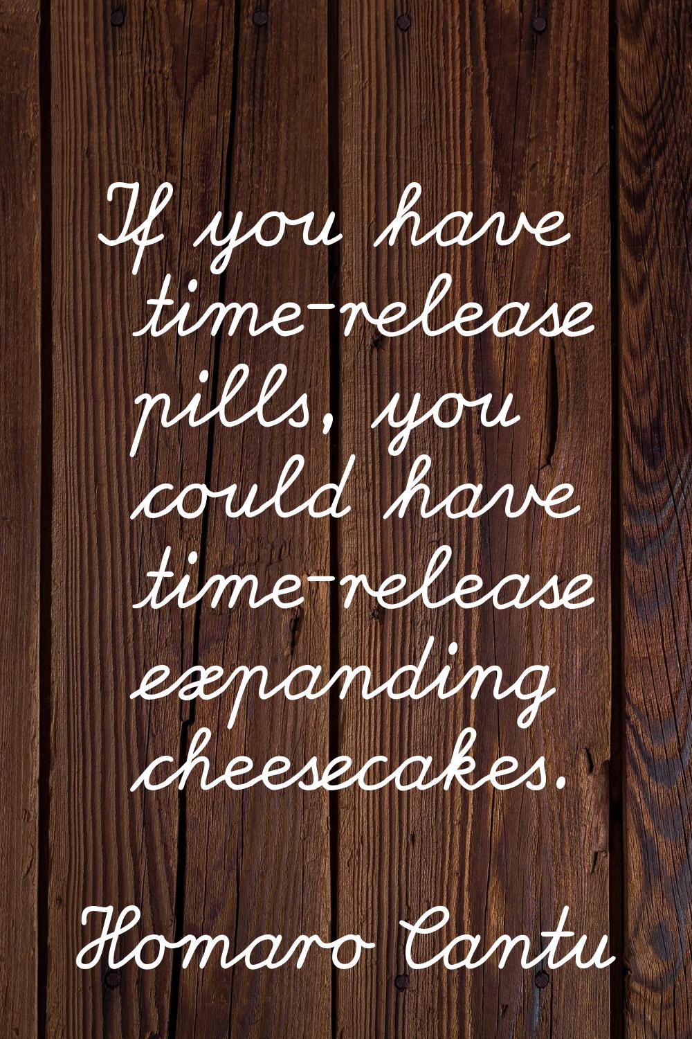 If you have time-release pills, you could have time-release expanding cheesecakes.