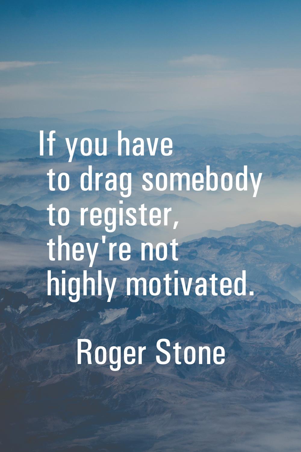 If you have to drag somebody to register, they're not highly motivated.