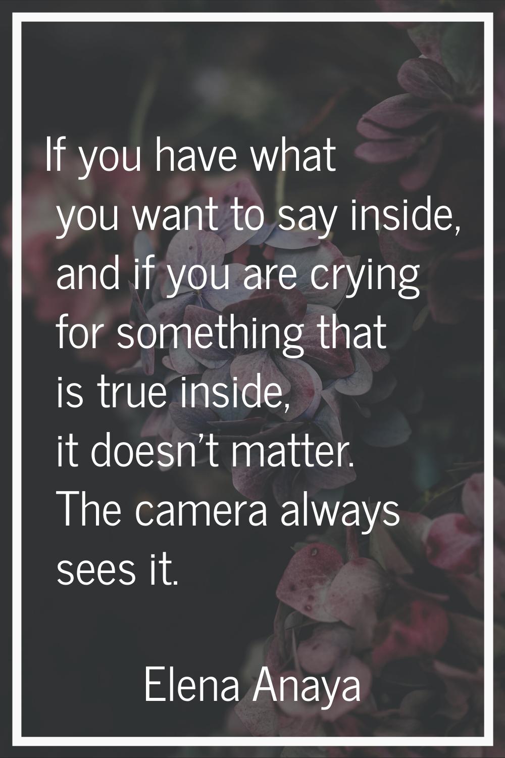 If you have what you want to say inside, and if you are crying for something that is true inside, i