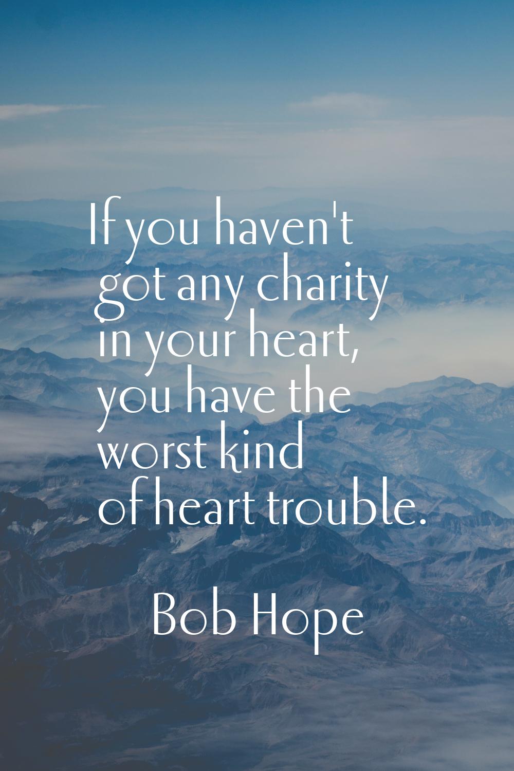 If you haven't got any charity in your heart, you have the worst kind of heart trouble.