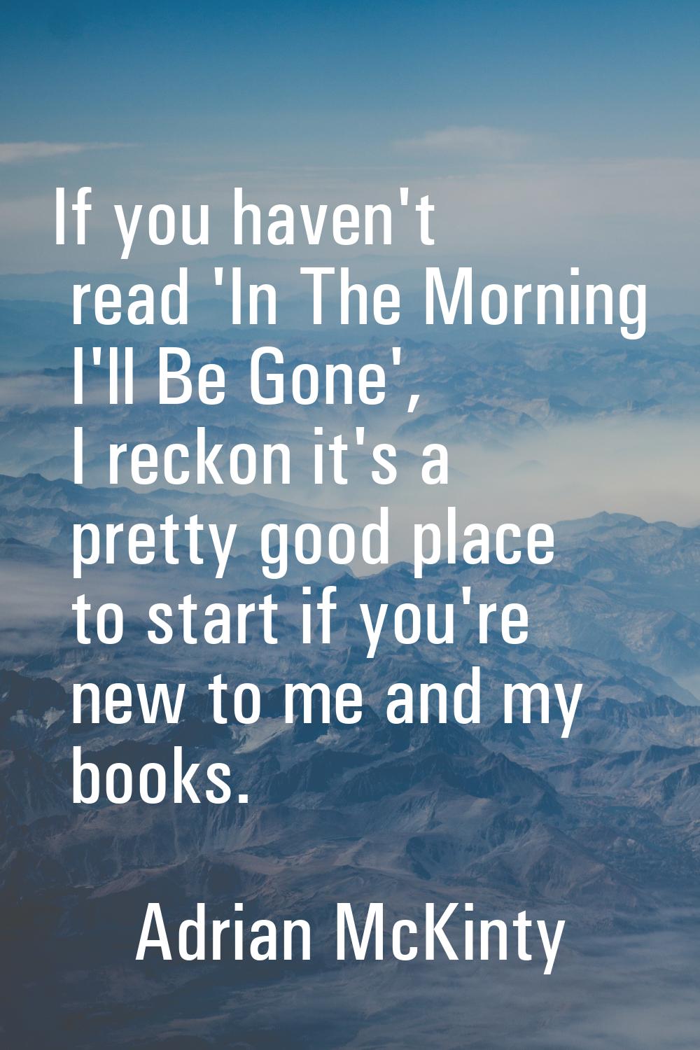 If you haven't read 'In The Morning I'll Be Gone', I reckon it's a pretty good place to start if yo
