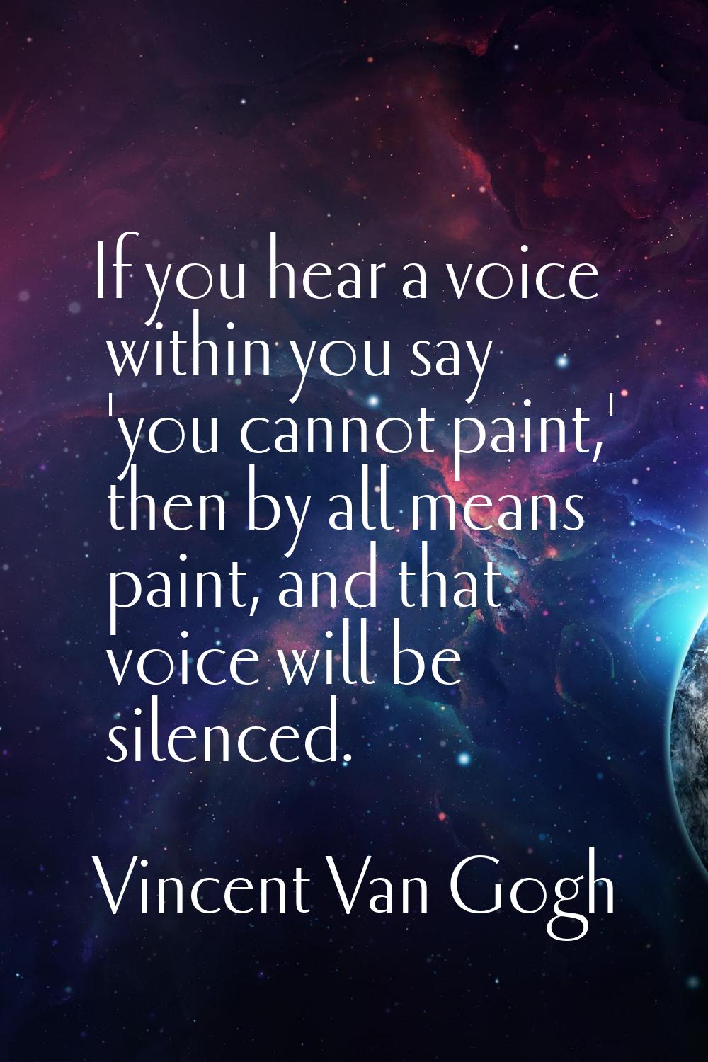 If you hear a voice within you say 'you cannot paint,' then by all means paint, and that voice will