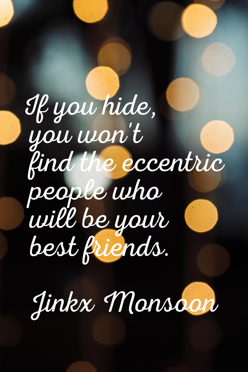 If you hide, you won't find the eccentric people who will be your best friends.