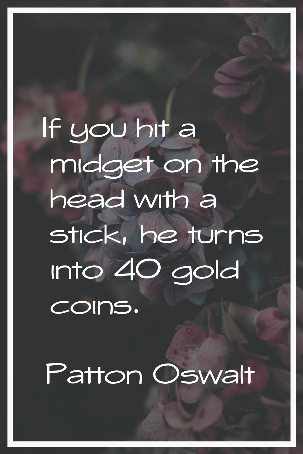 If you hit a midget on the head with a stick, he turns into 40 gold coins.