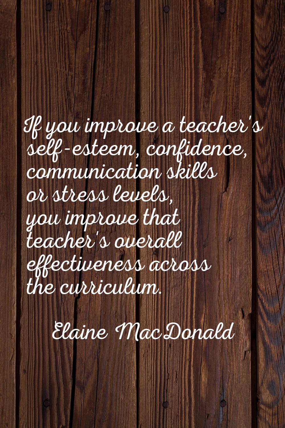 If you improve a teacher's self-esteem, confidence, communication skills or stress levels, you impr