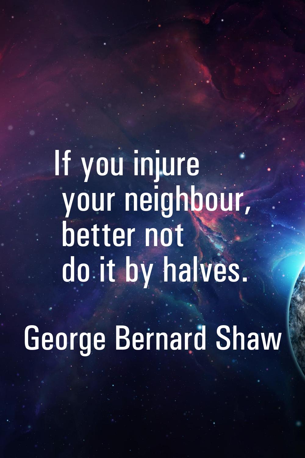 If you injure your neighbour, better not do it by halves.