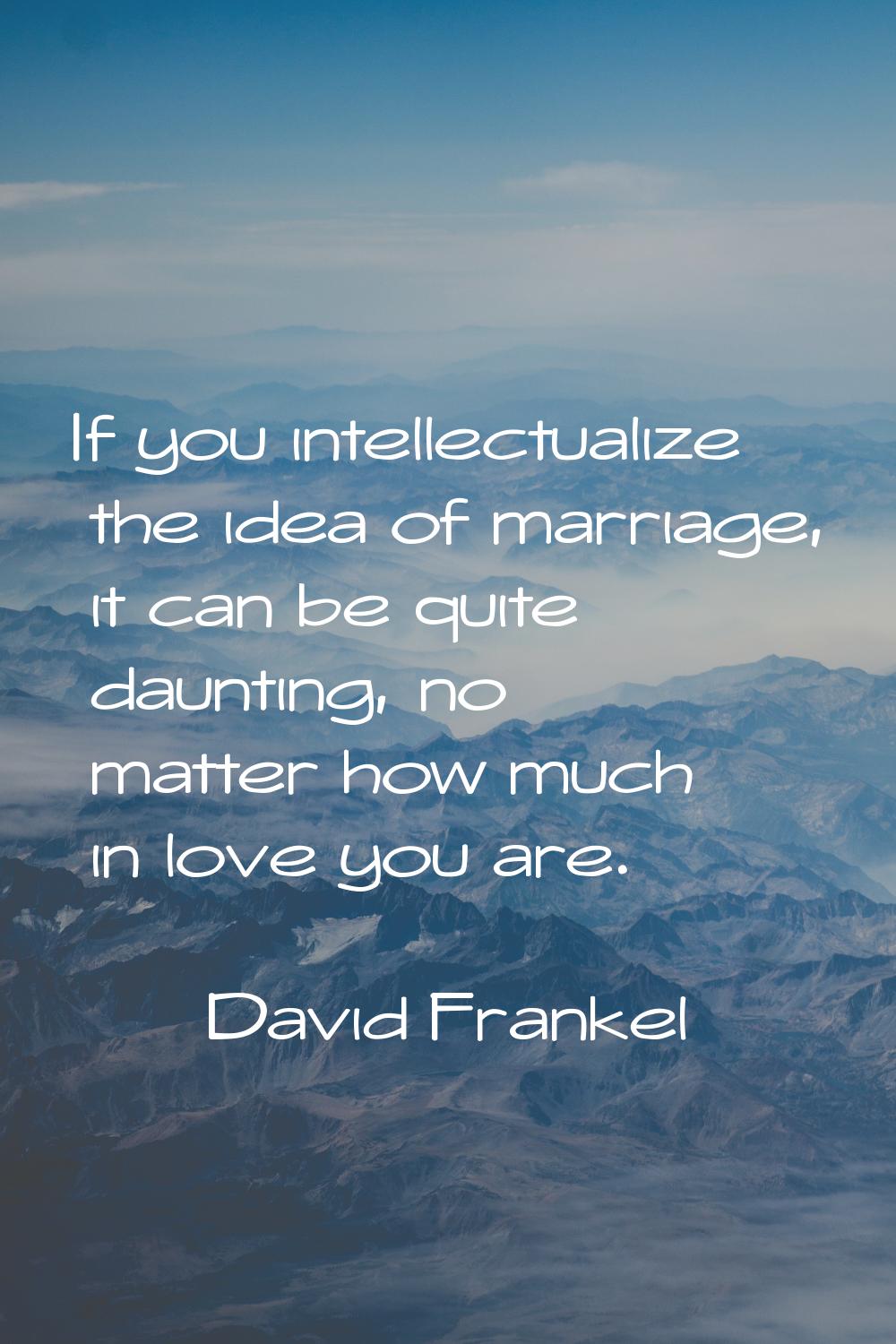 If you intellectualize the idea of marriage, it can be quite daunting, no matter how much in love y