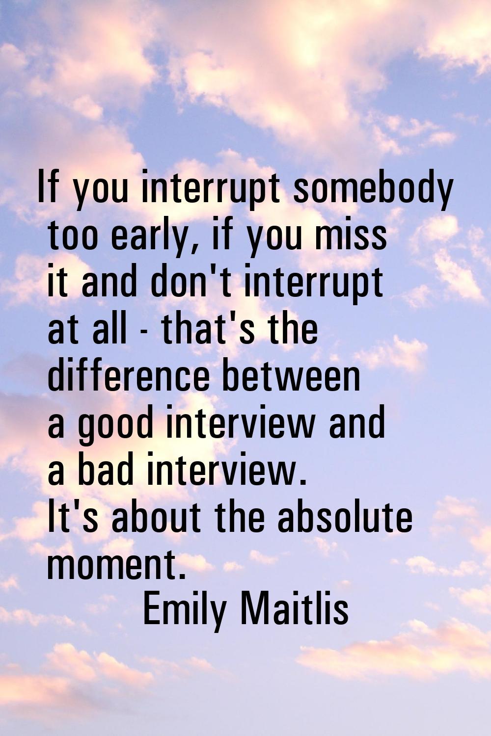 If you interrupt somebody too early, if you miss it and don't interrupt at all - that's the differe