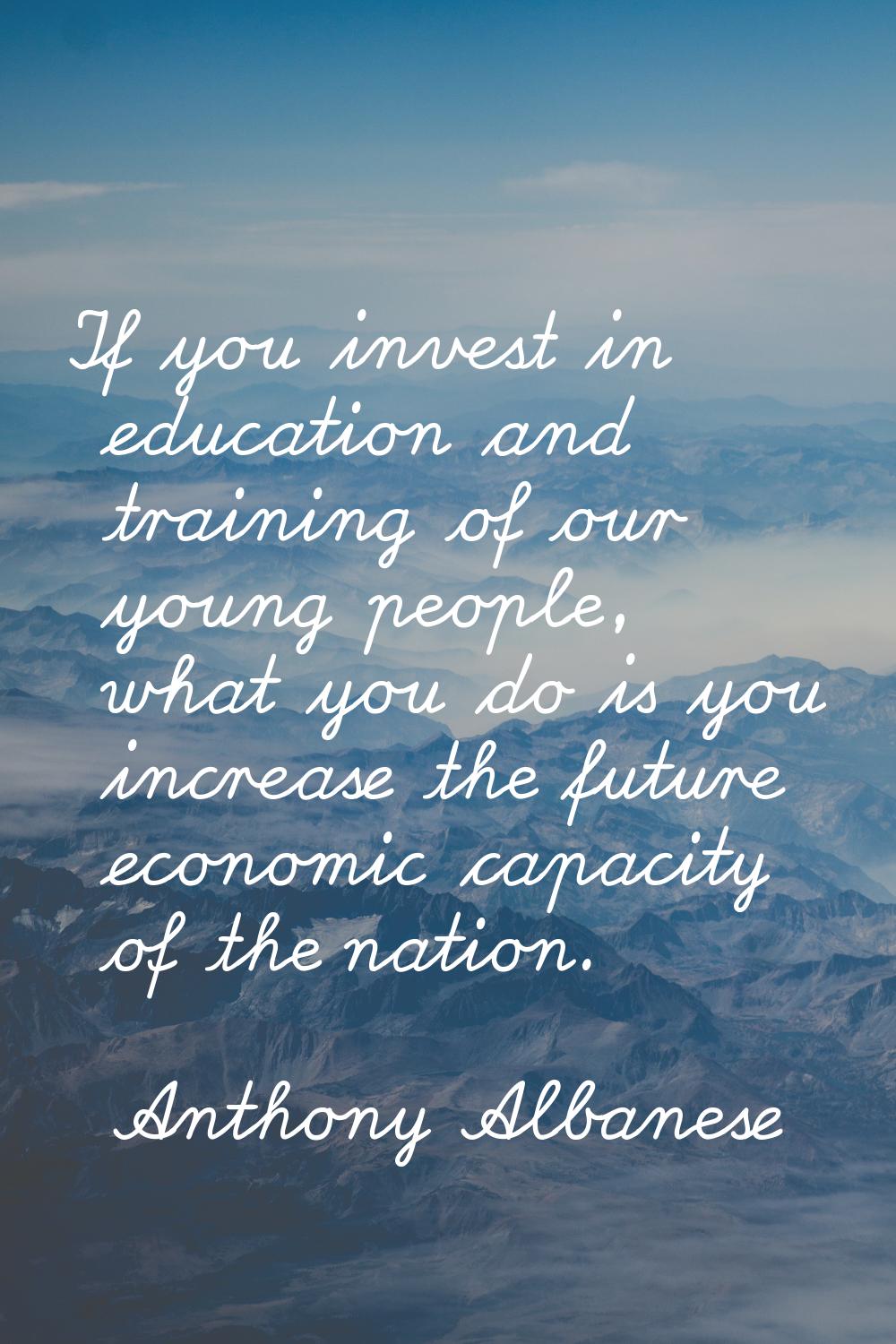 If you invest in education and training of our young people, what you do is you increase the future