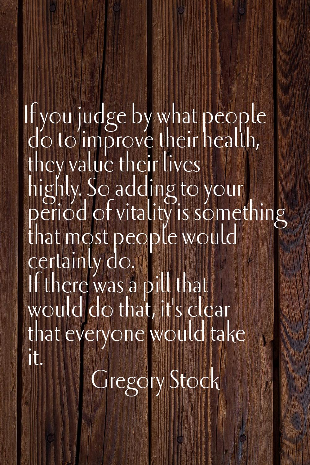If you judge by what people do to improve their health, they value their lives highly. So adding to