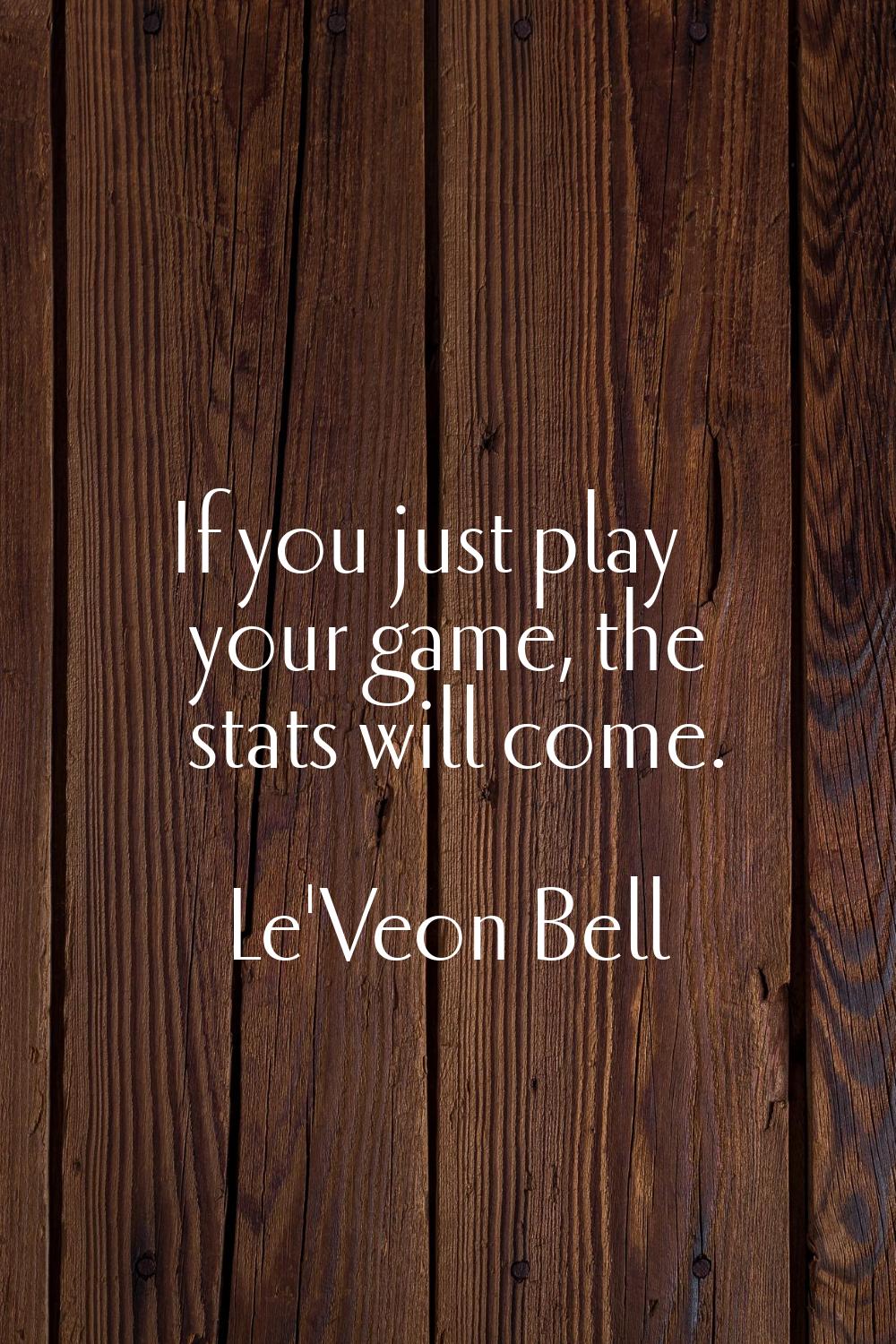If you just play your game, the stats will come.