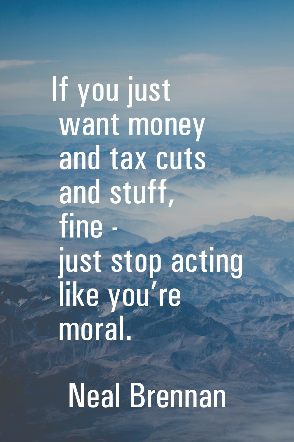 If you just want money and tax cuts and stuff, fine - just stop acting like you’re moral.