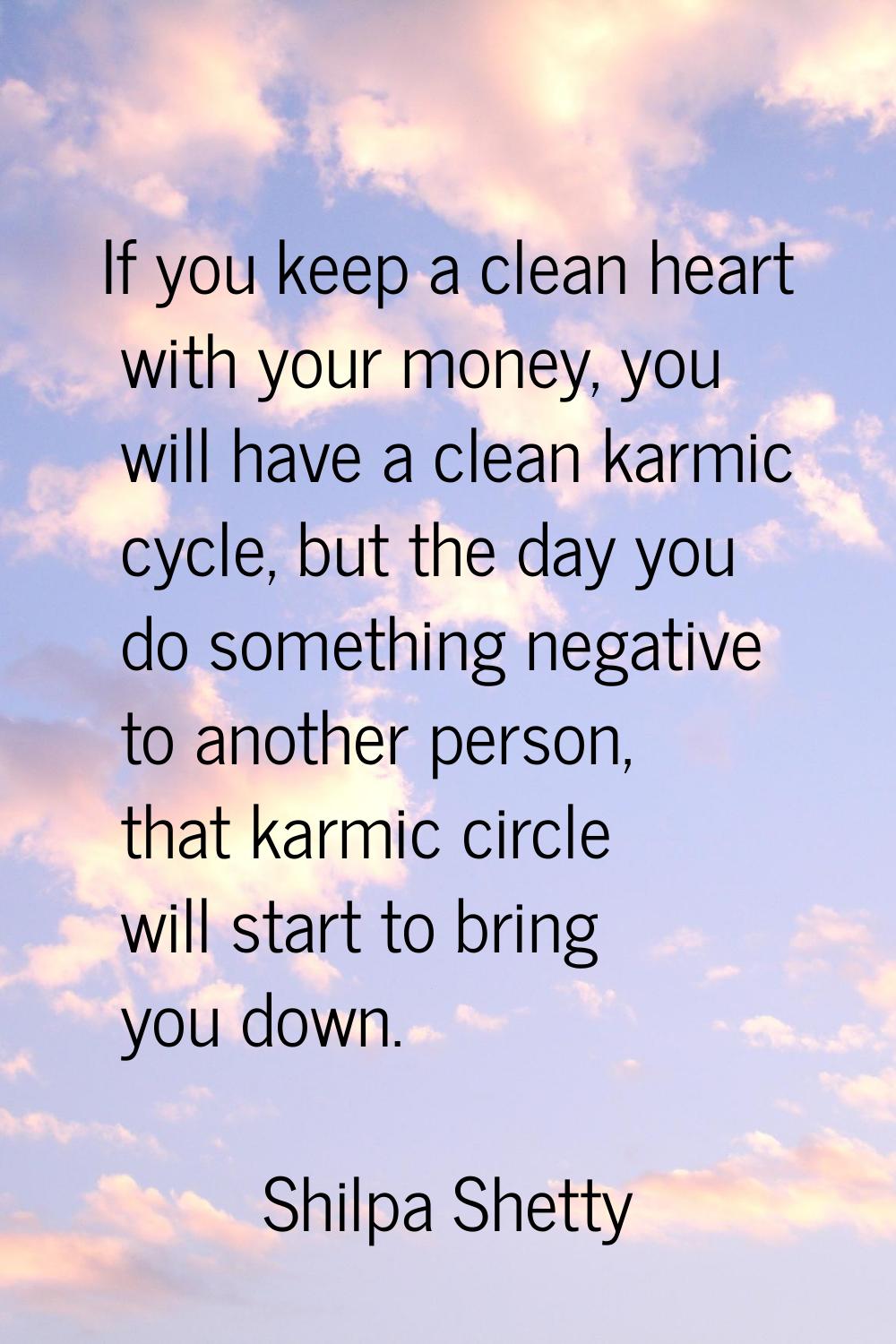 If you keep a clean heart with your money, you will have a clean karmic cycle, but the day you do s