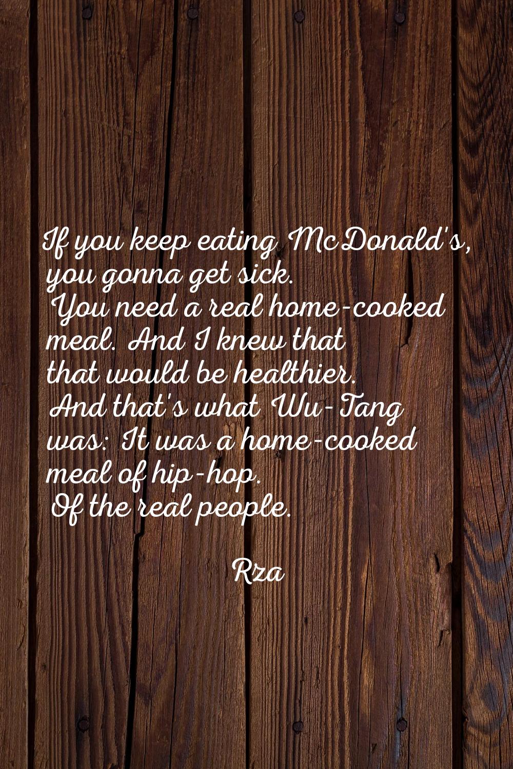 If you keep eating McDonald's, you gonna get sick. You need a real home-cooked meal. And I knew tha