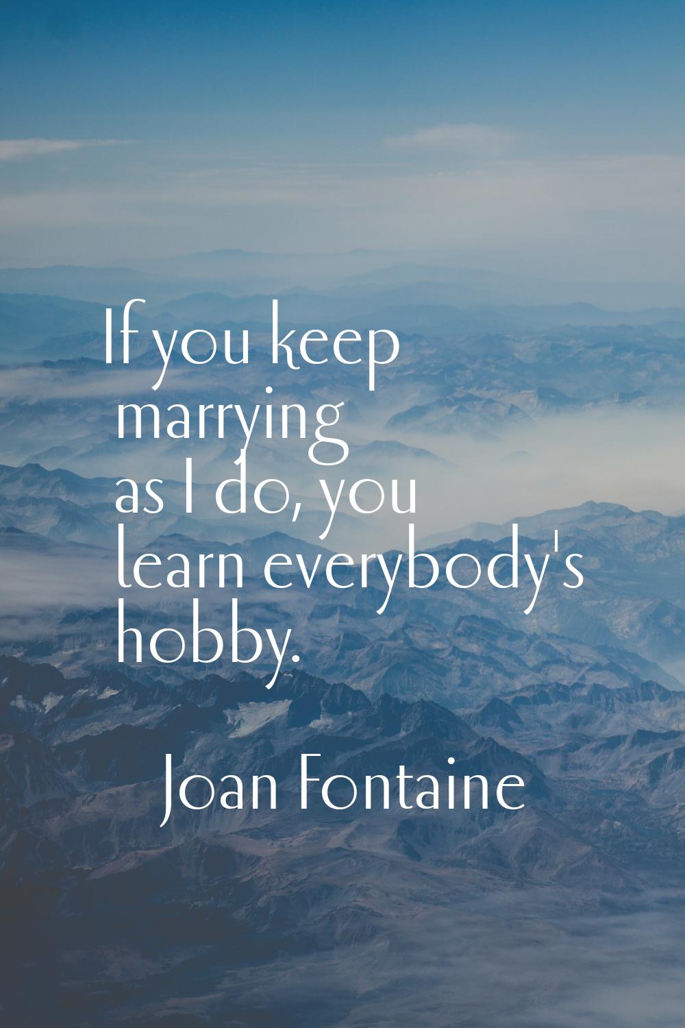 If you keep marrying as I do, you learn everybody's hobby.