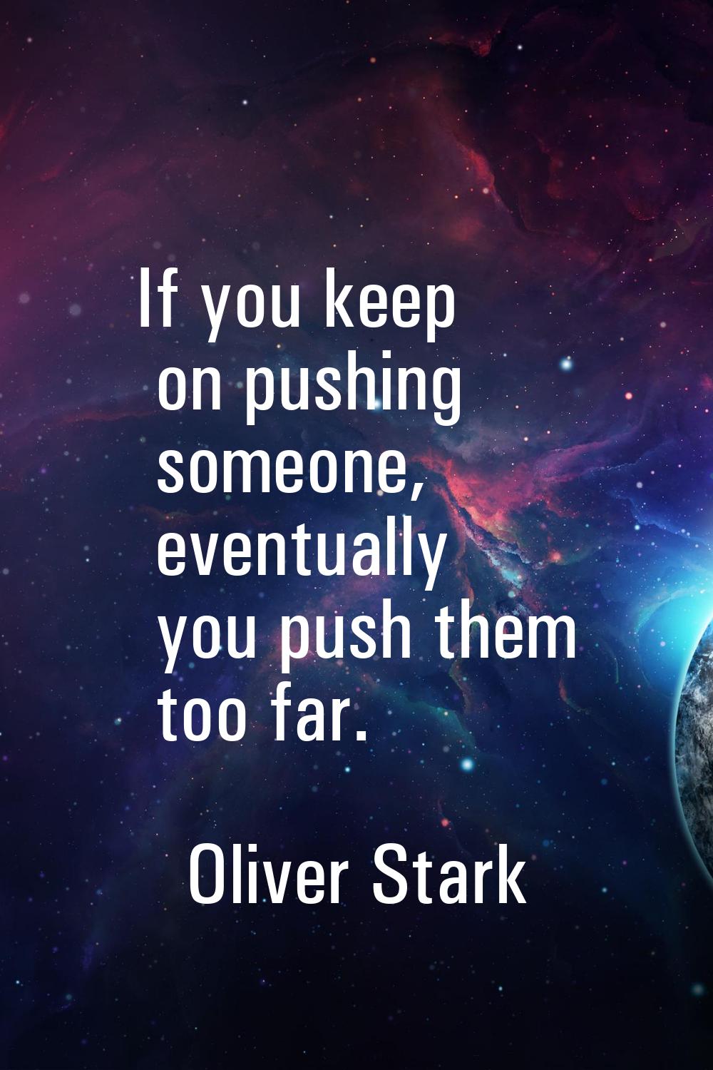 If you keep on pushing someone, eventually you push them too far.