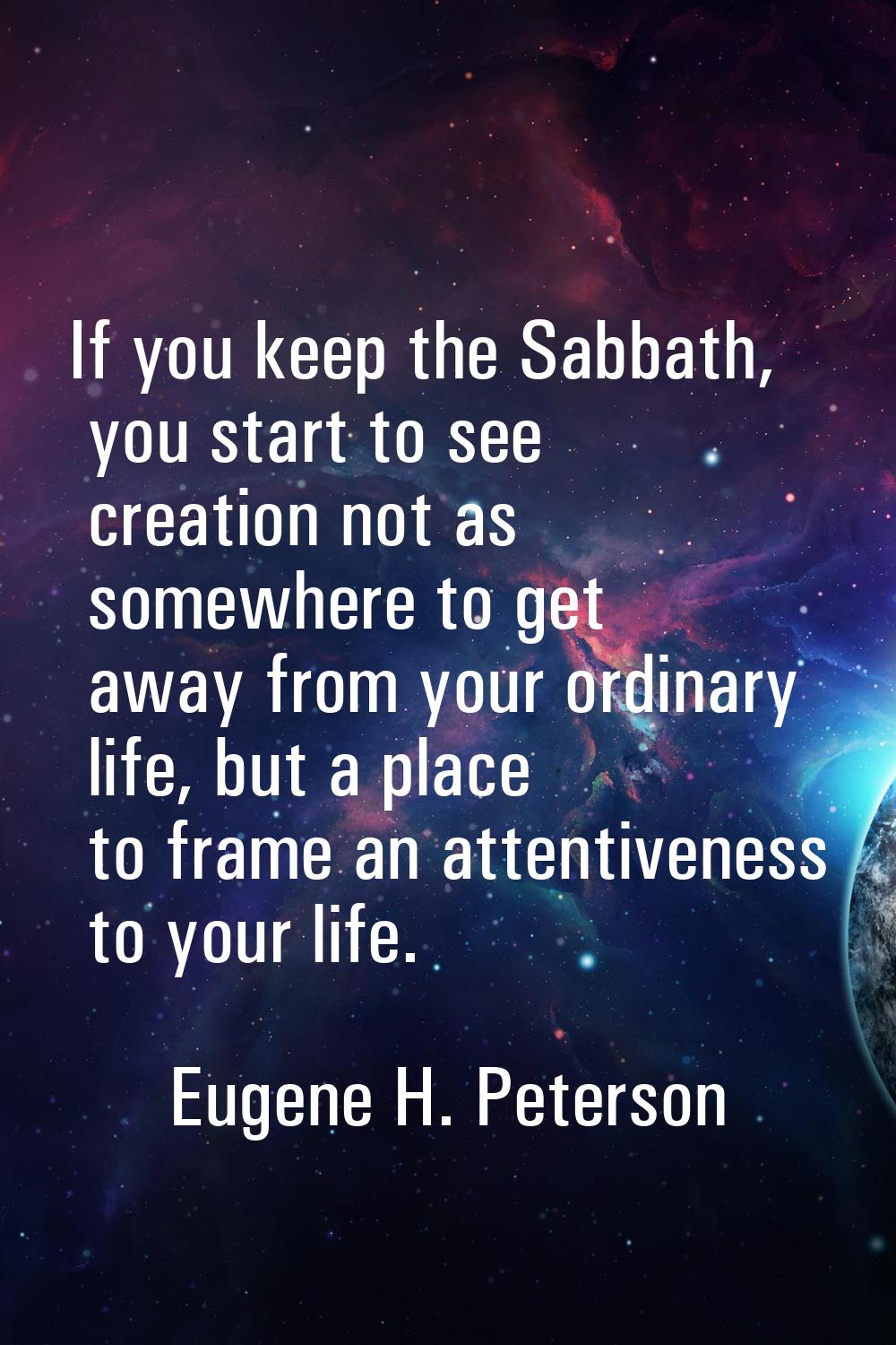 If you keep the Sabbath, you start to see creation not as somewhere to get away from your ordinary 