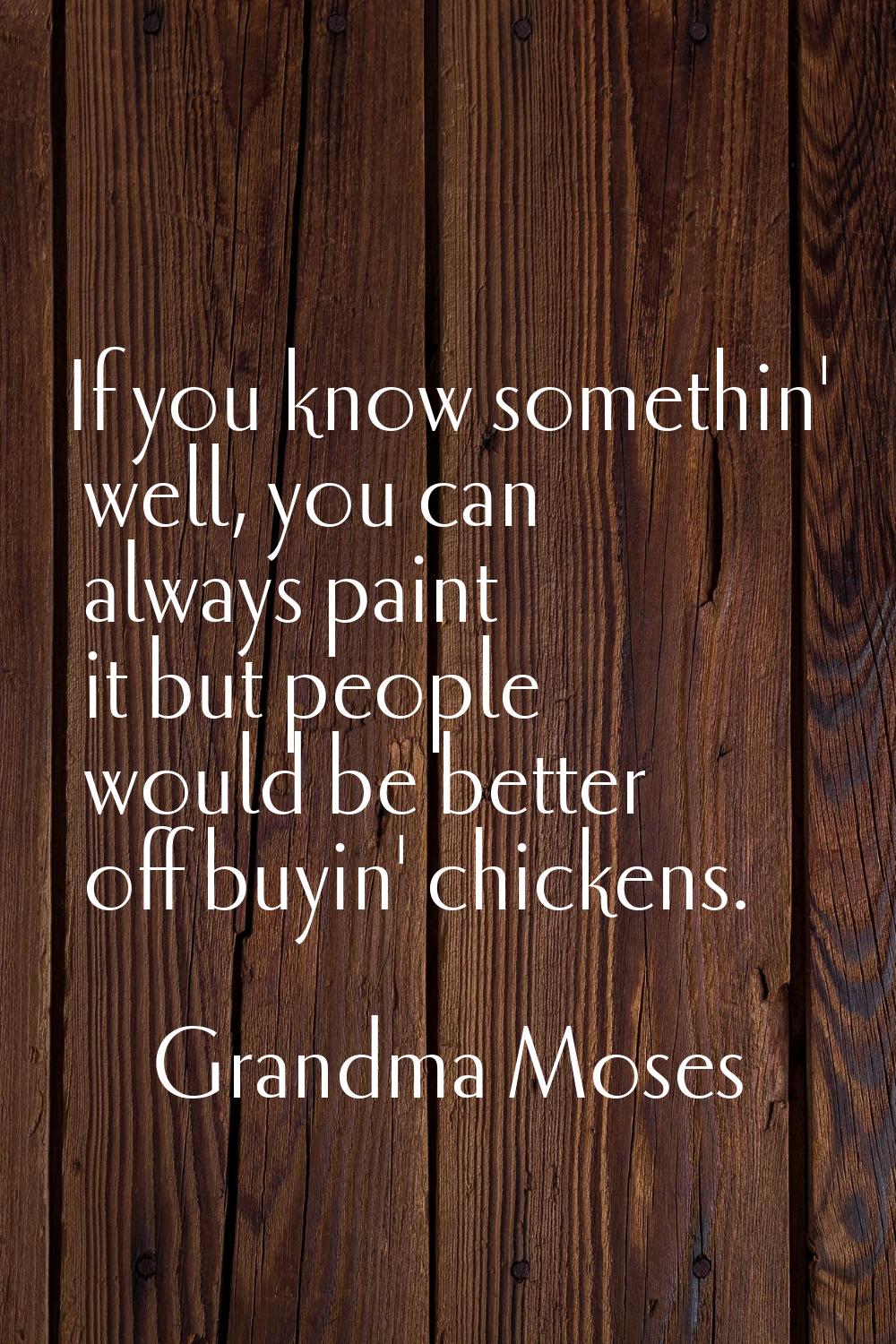 If you know somethin' well, you can always paint it but people would be better off buyin' chickens.