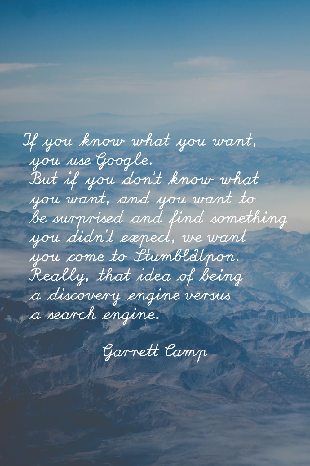 If you know what you want, you use Google. But if you don't know what you want, and you want to be 