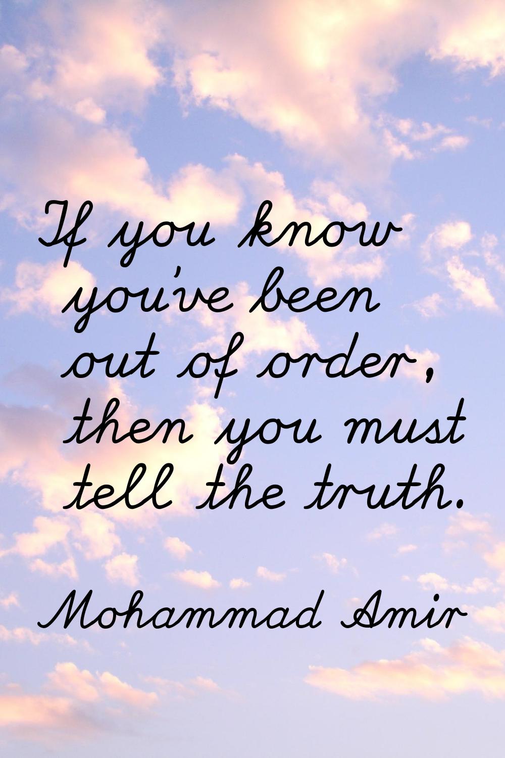 If you know you've been out of order, then you must tell the truth.