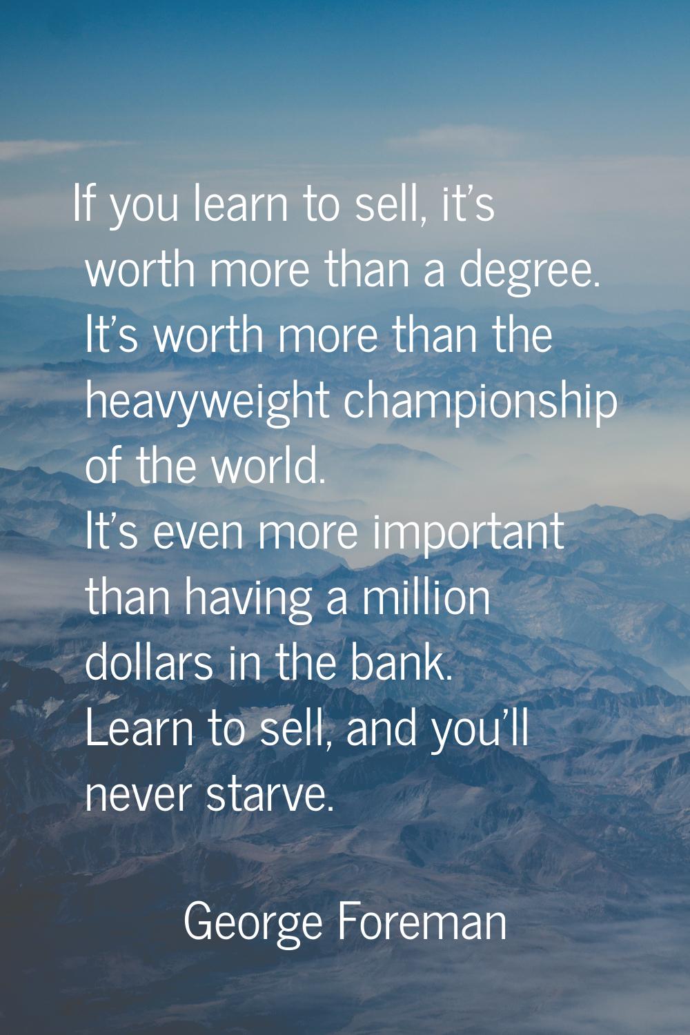 If you learn to sell, it's worth more than a degree. It's worth more than the heavyweight champions