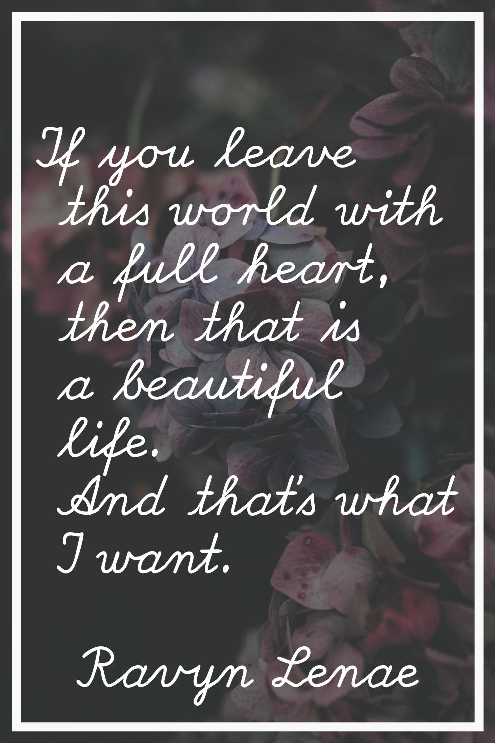 If you leave this world with a full heart, then that is a beautiful life. And that's what I want.