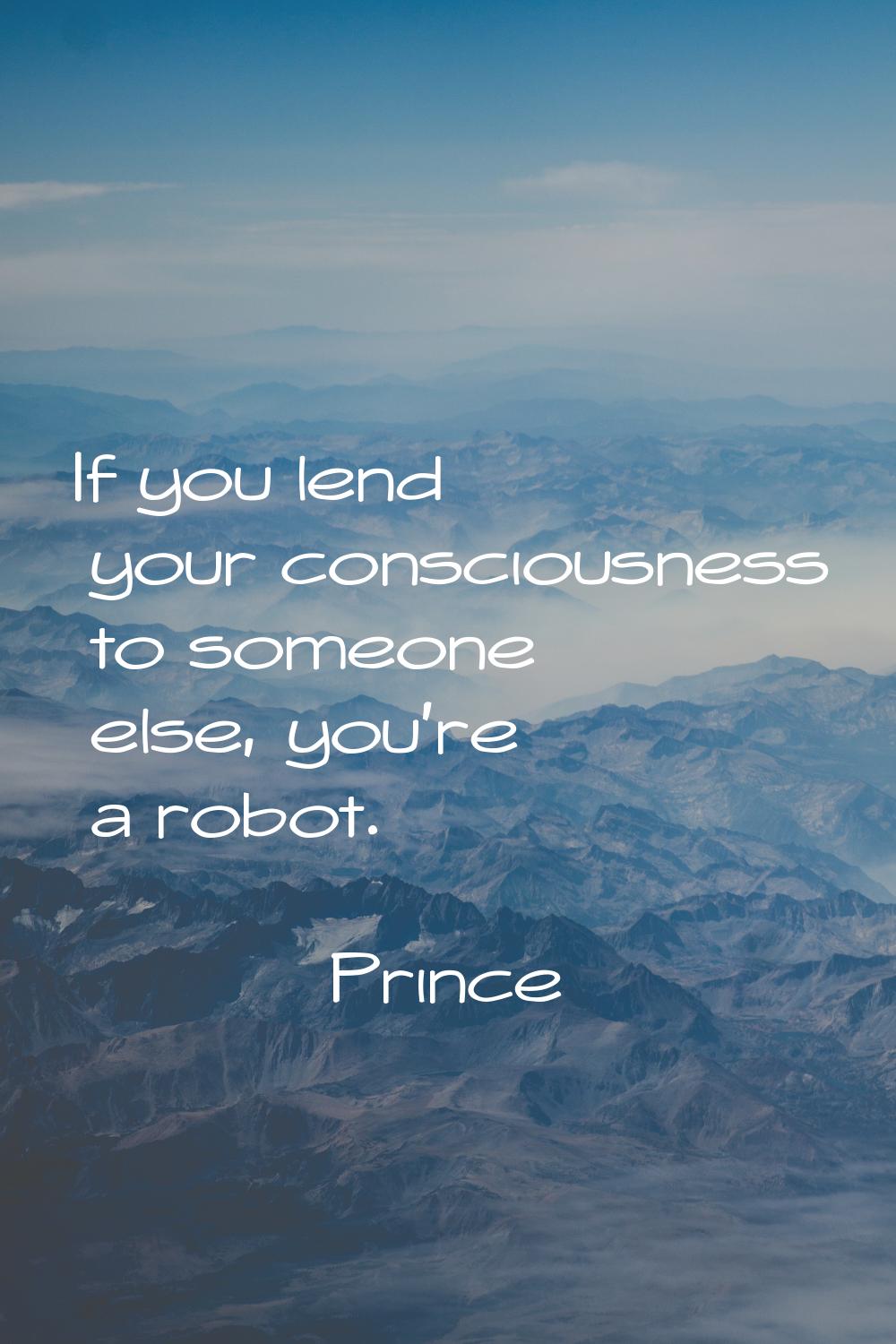 If you lend your consciousness to someone else, you're a robot.