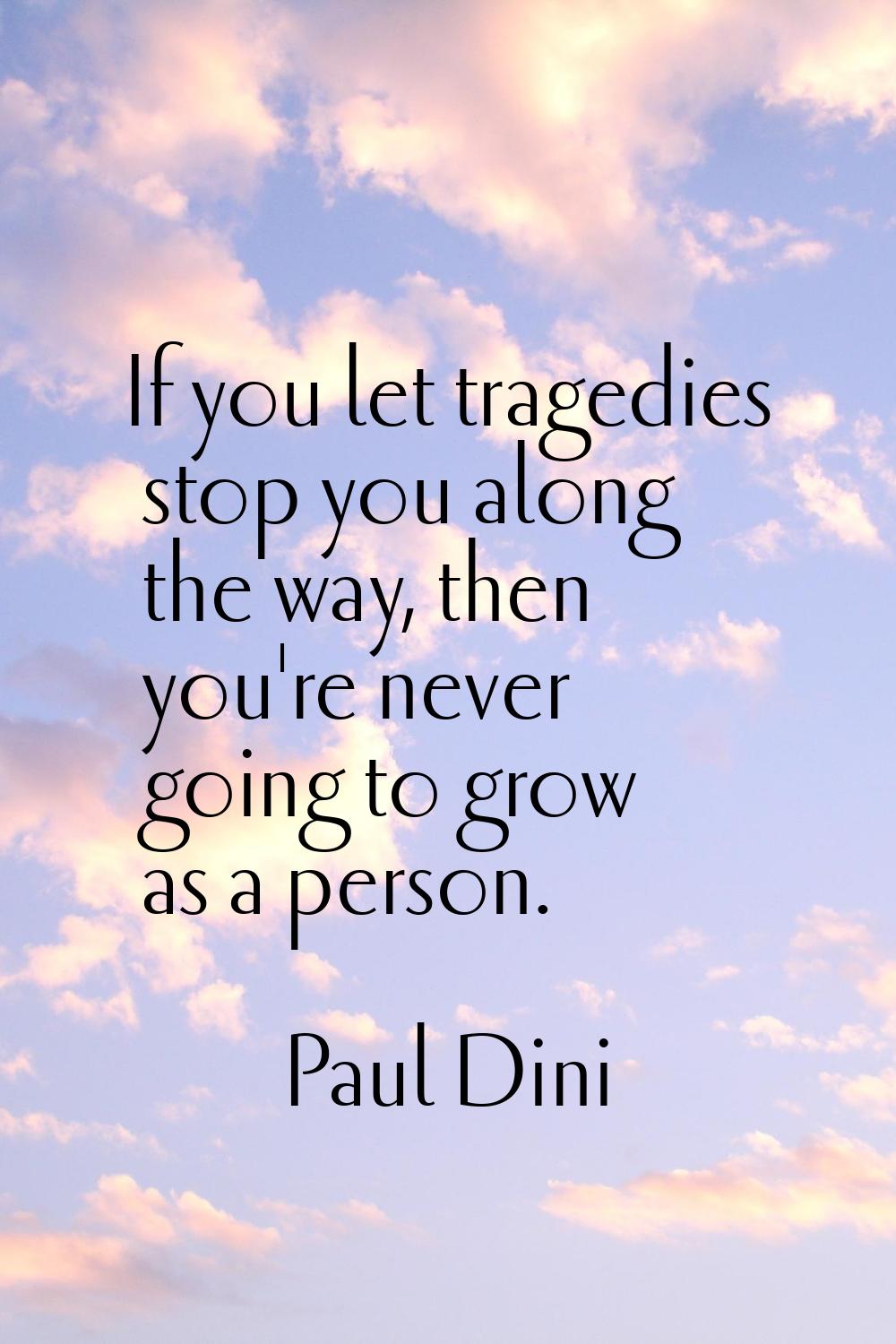 If you let tragedies stop you along the way, then you're never going to grow as a person.