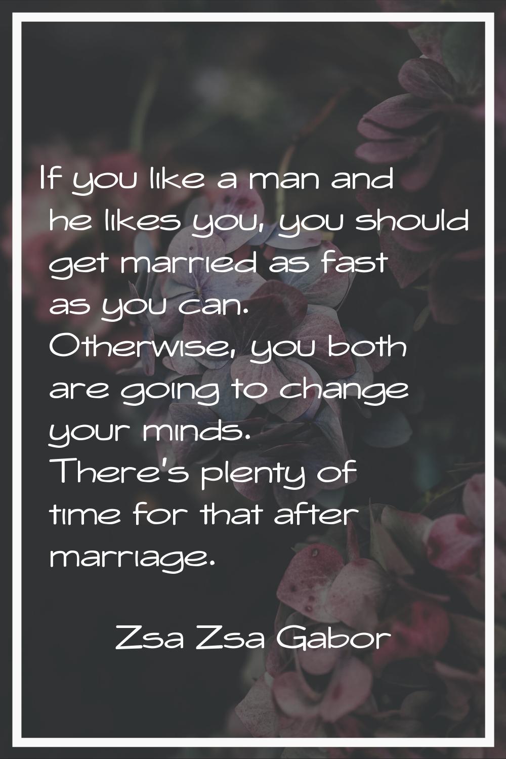 If you like a man and he likes you, you should get married as fast as you can. Otherwise, you both 