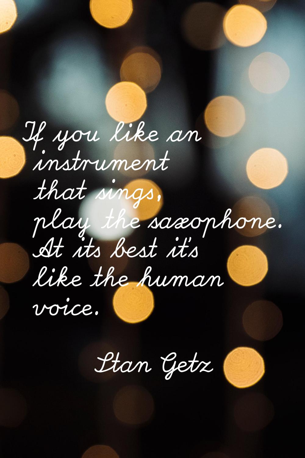 If you like an instrument that sings, play the saxophone. At its best it's like the human voice.