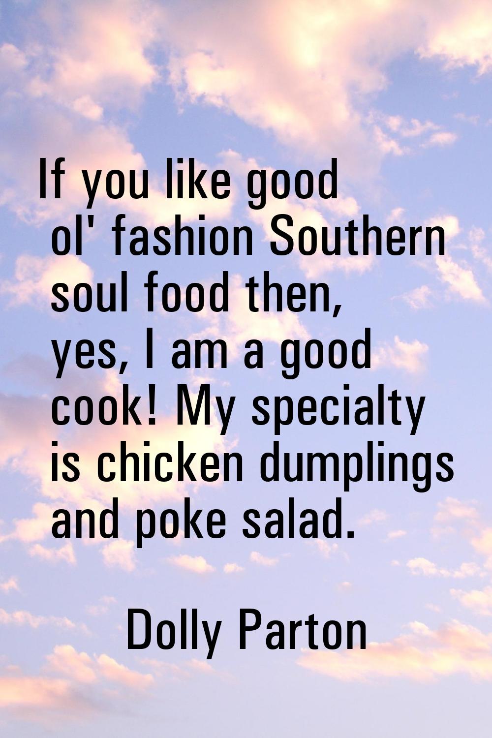 If you like good ol' fashion Southern soul food then, yes, I am a good cook! My specialty is chicke