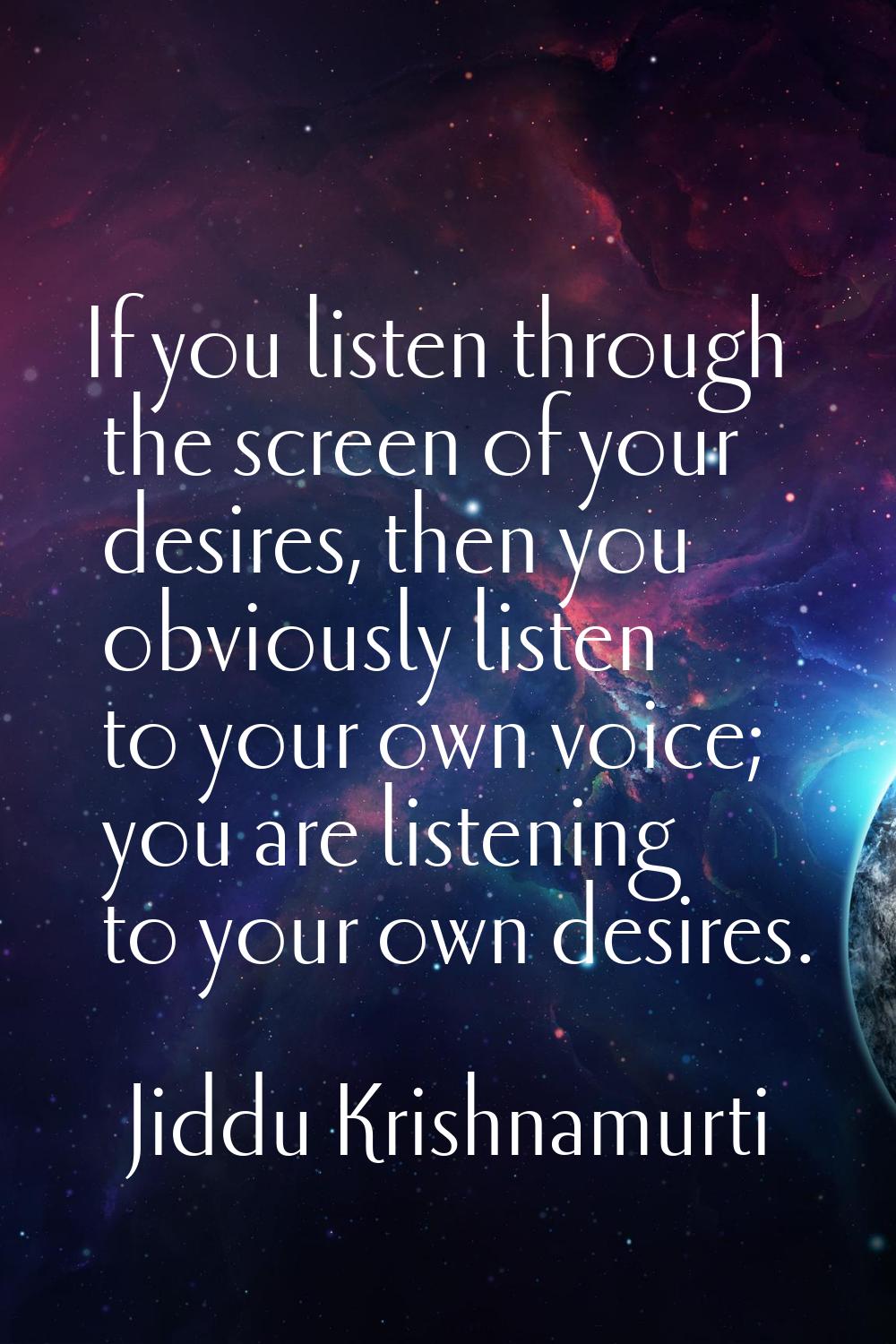 If you listen through the screen of your desires, then you obviously listen to your own voice; you 