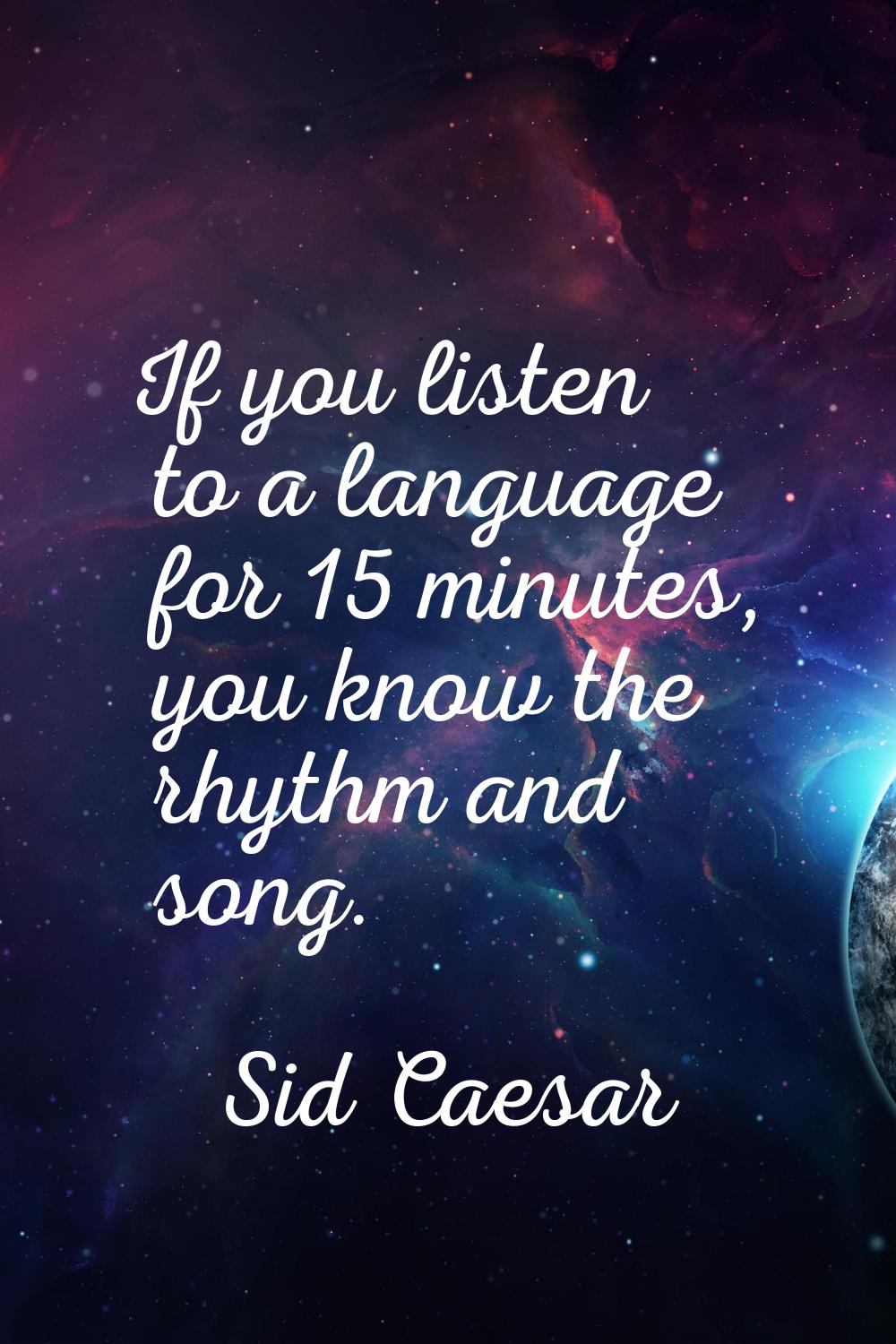If you listen to a language for 15 minutes, you know the rhythm and song.