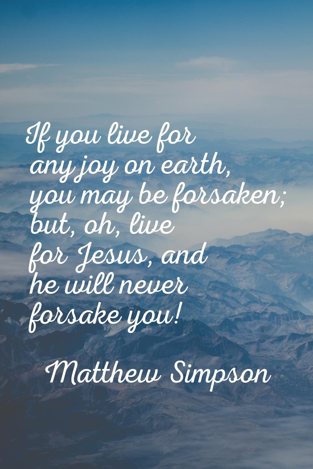 If you live for any joy on earth, you may be forsaken; but, oh, live for Jesus, and he will never f