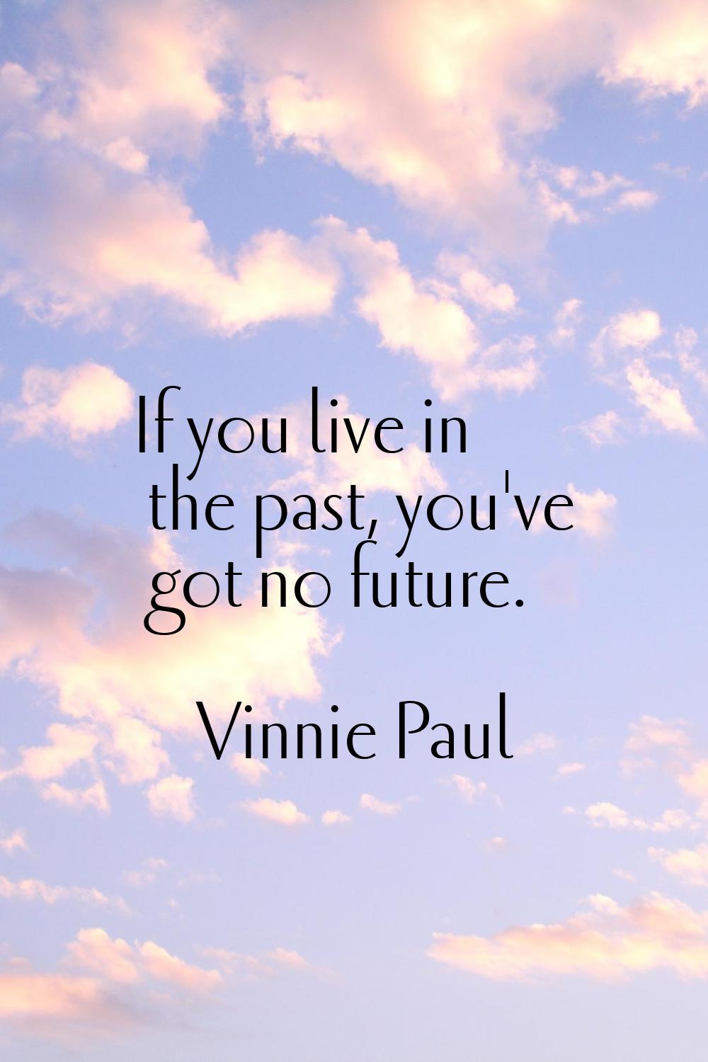 If you live in the past, you've got no future.
