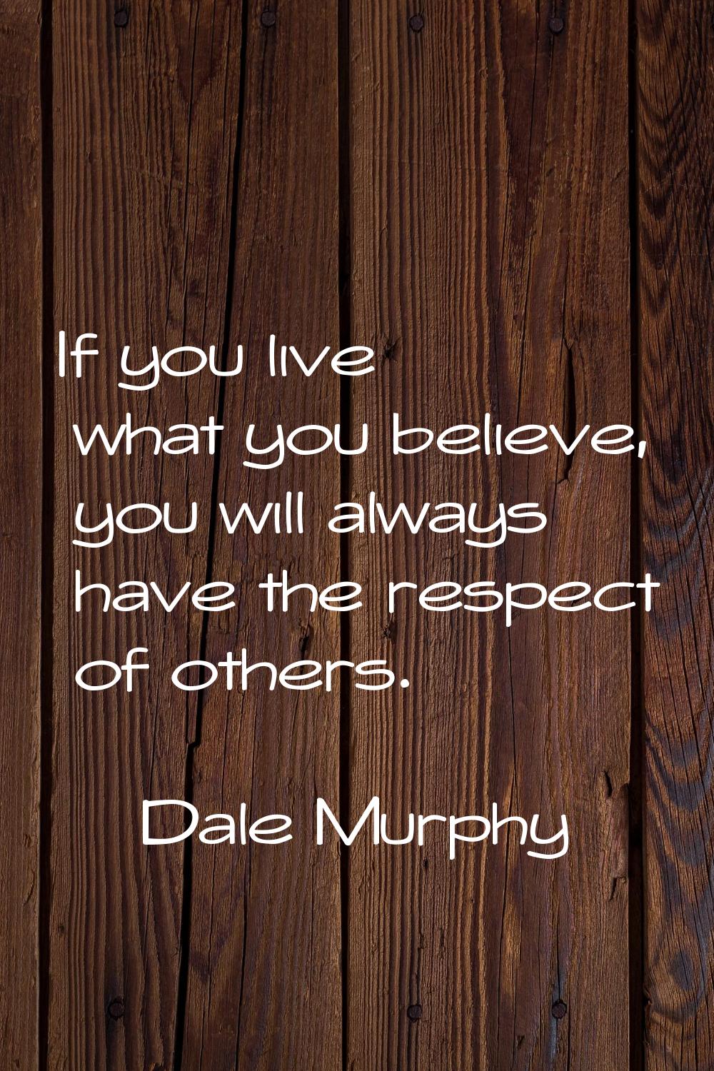 If you live what you believe, you will always have the respect of others.