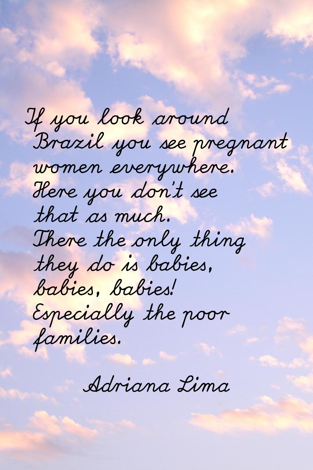 If you look around Brazil you see pregnant women everywhere. Here you don't see that as much. There