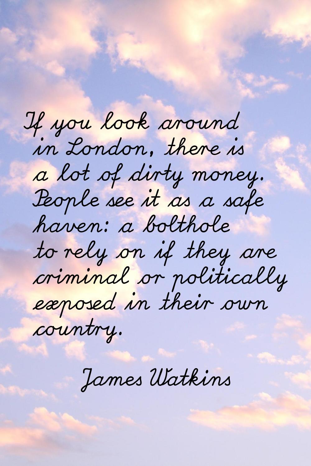 If you look around in London, there is a lot of dirty money. People see it as a safe haven: a bolth