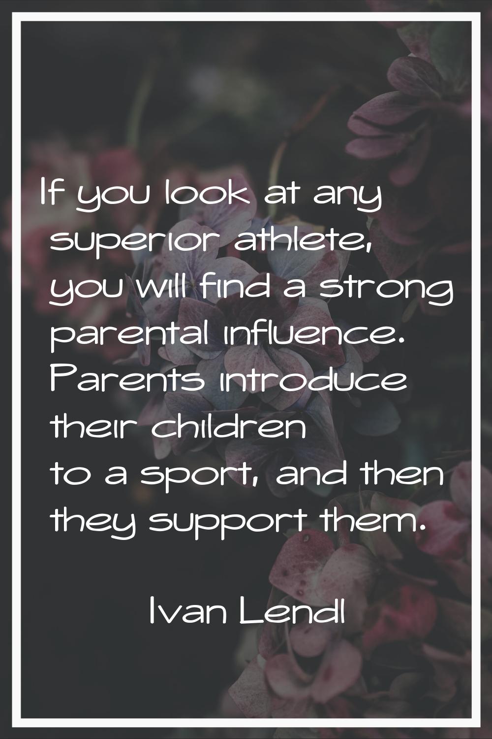 If you look at any superior athlete, you will find a strong parental influence. Parents introduce t