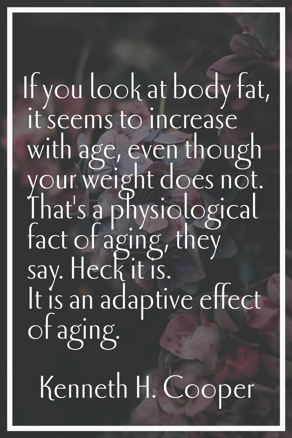 If you look at body fat, it seems to increase with age, even though your weight does not. That's a 