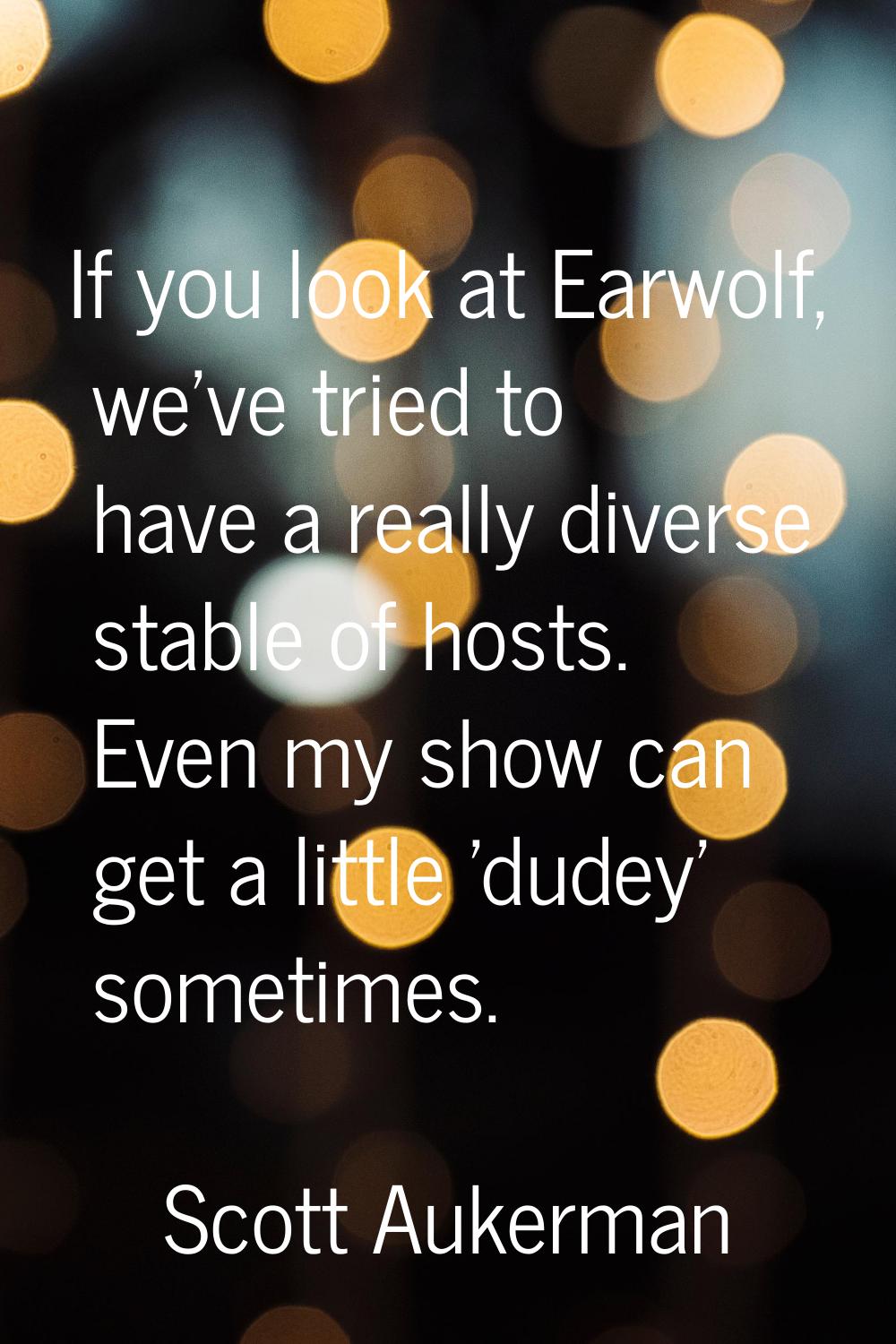 If you look at Earwolf, we've tried to have a really diverse stable of hosts. Even my show can get 