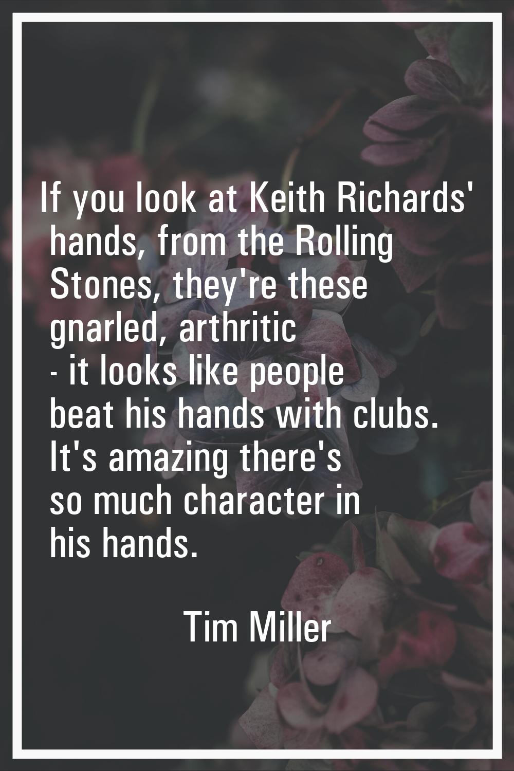 If you look at Keith Richards' hands, from the Rolling Stones, they're these gnarled, arthritic - i