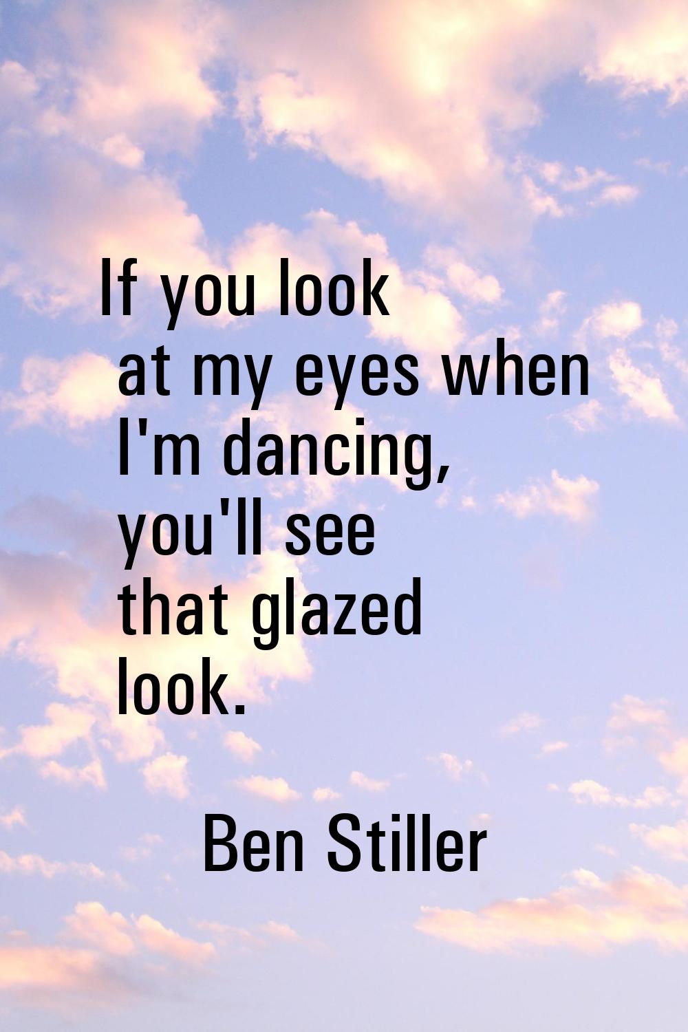 If you look at my eyes when I'm dancing, you'll see that glazed look.