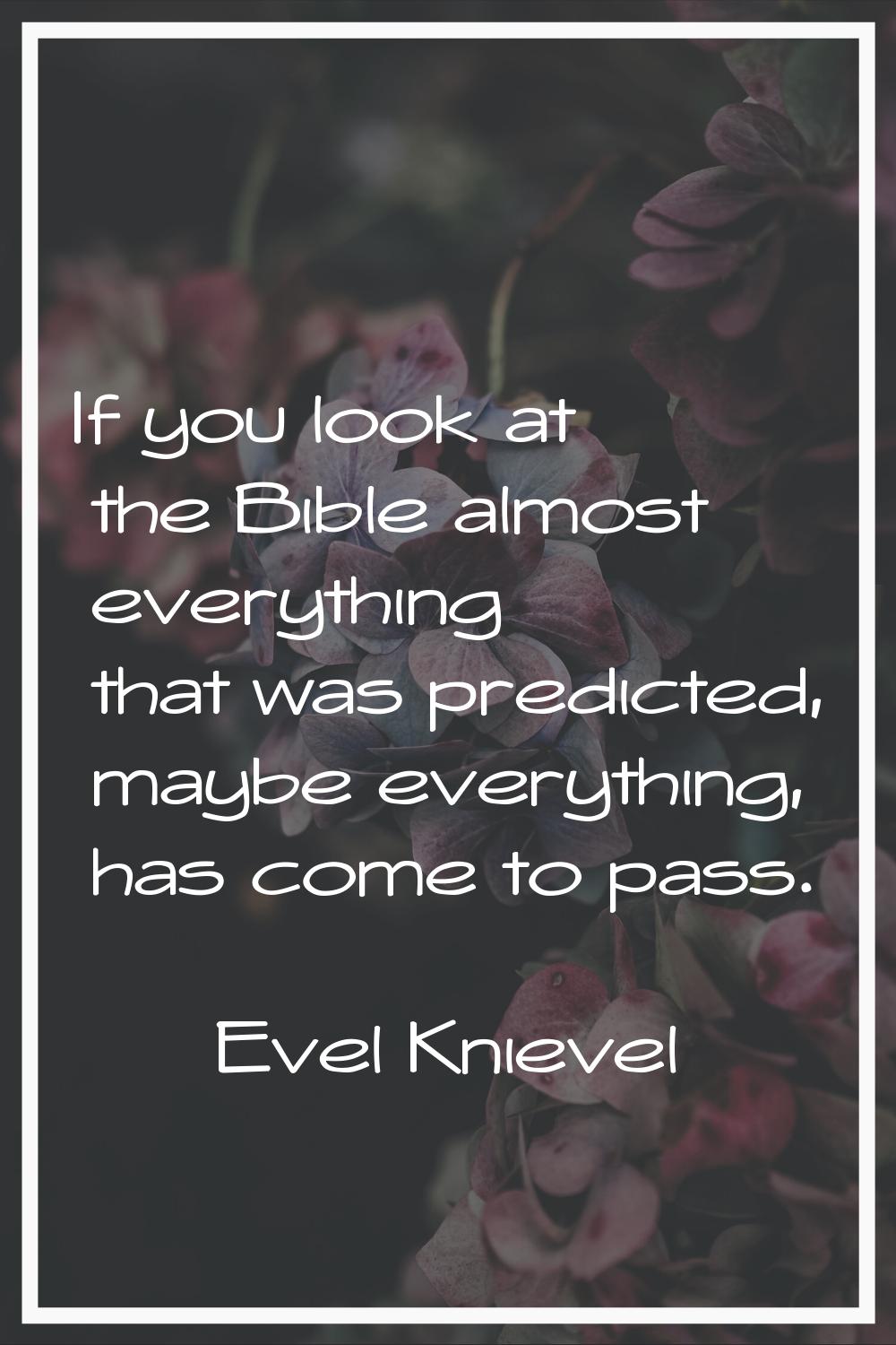If you look at the Bible almost everything that was predicted, maybe everything, has come to pass.
