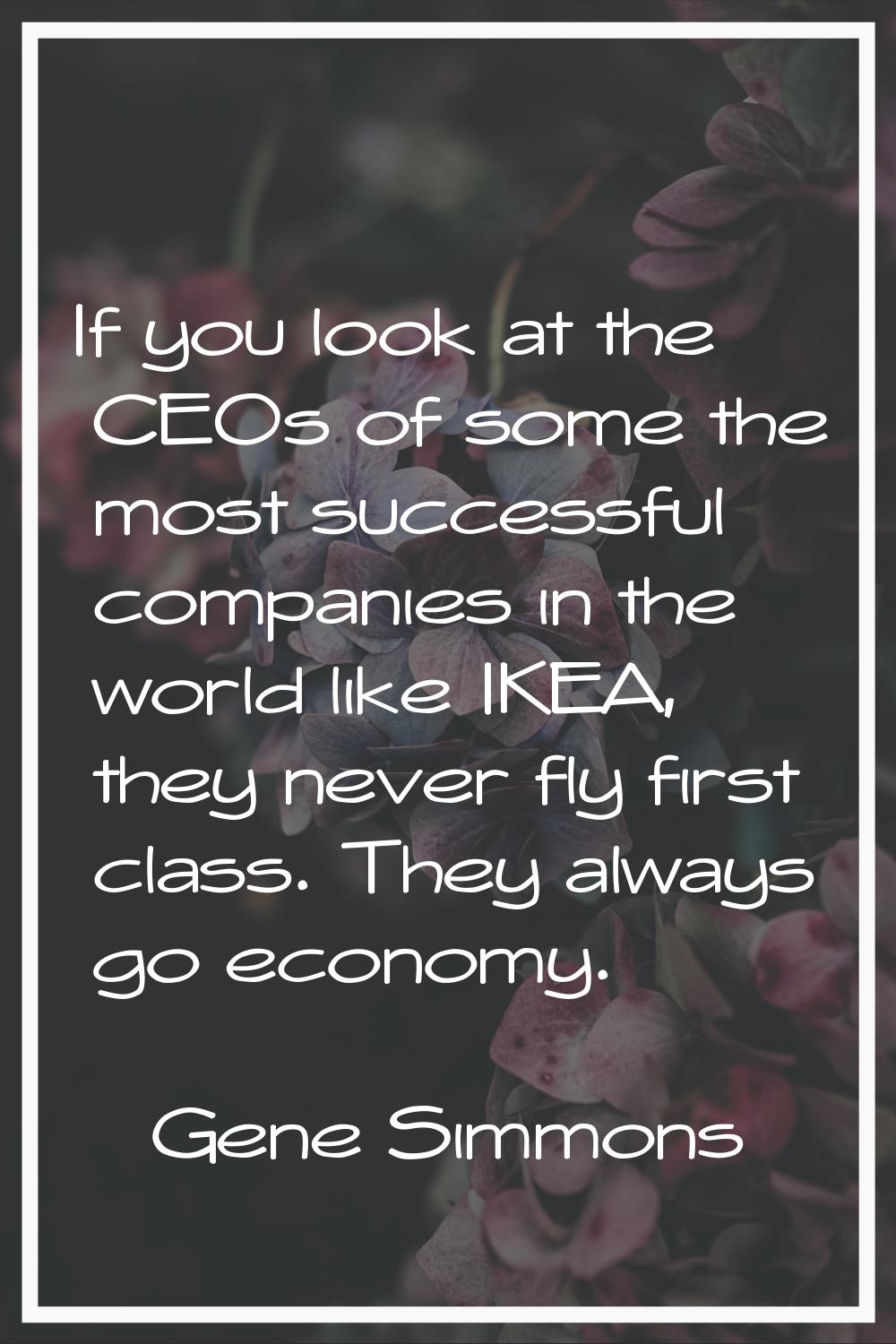 If you look at the CEOs of some the most successful companies in the world like IKEA, they never fl
