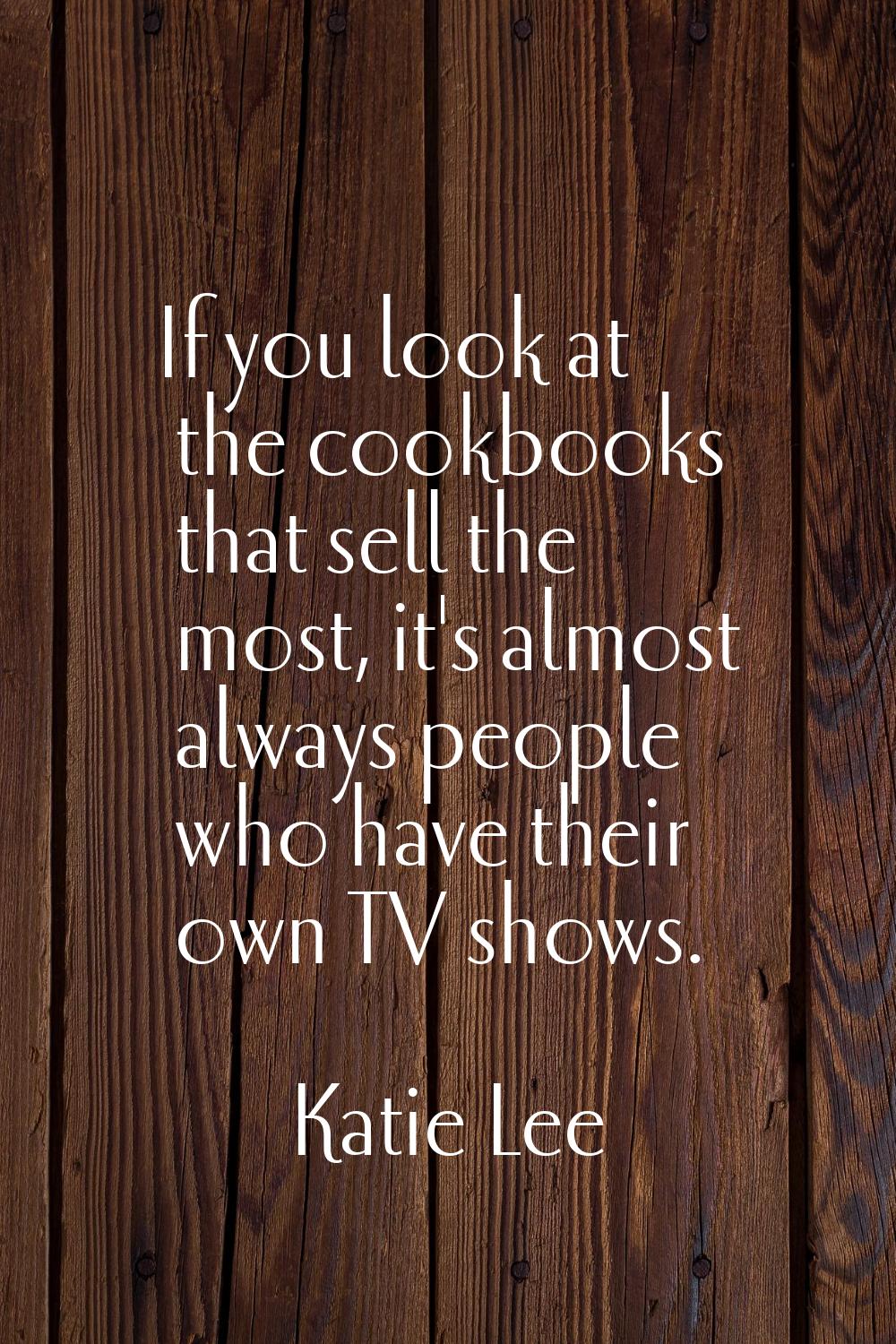 If you look at the cookbooks that sell the most, it's almost always people who have their own TV sh