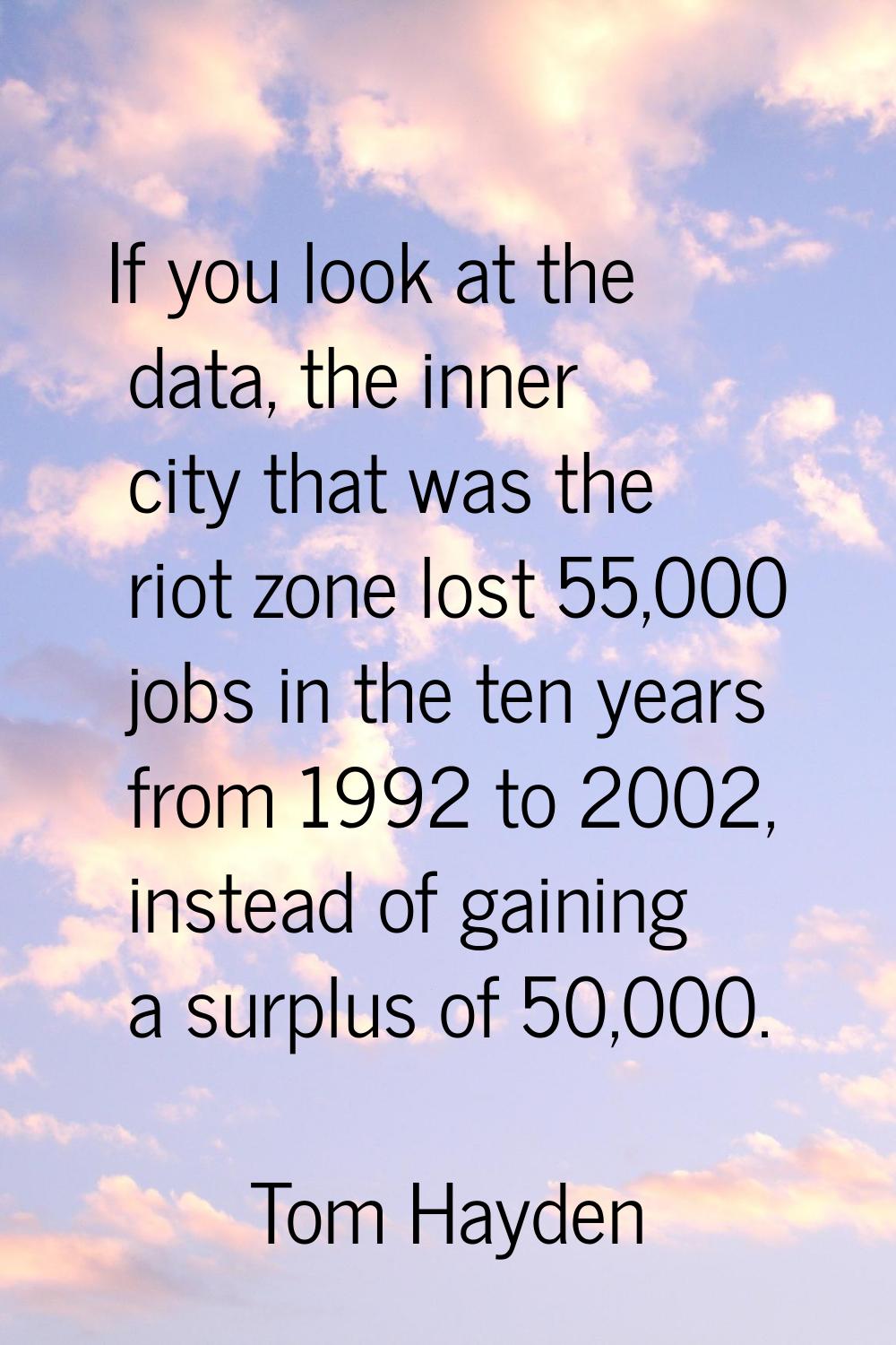 If you look at the data, the inner city that was the riot zone lost 55,000 jobs in the ten years fr